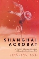 Shanghai Acrobat - A True Story Of Courage Perseverance And Escape From Revolutionary China Hardcover