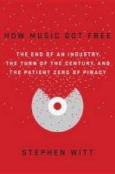 How Music Got Free - The End Of An Industry The Turn Of The Century And The Patient Zero Of Piracy Hardcover