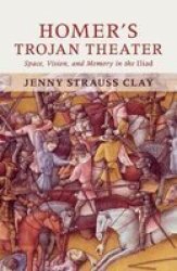 Homer's Trojan Theater - Space, Vision, and Memory in the Iiiad