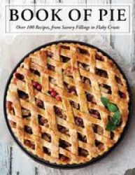 The Book Of Pie - Over 100 Recipes From Savory Fillings To Flaky Crusts Hardcover