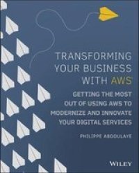 Transforming Your Business With Aws - Getting The Most Out Of Using Aws Cloud To Modernize And Innovate Your Digital Services Paperback