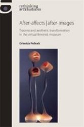 After-affects After-images: Trauma And Aesthetic Transformation In The Virtual Feminist Museum Rethinking Arts Histories Mup
