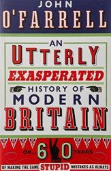 An Utterly Exasperated History Of Modern Britain: Or Sixty Years Of Making The Same Stupid Mistakes As Always