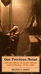 Our Precious Metal - African Labour In South Africa's Gold Industry 1970-1990 Wilmot James