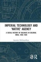 Imperial Technology And & 39 Native& 39 Agency - A Social History Of Railways In Colonial India 1850-1920 Hardcover