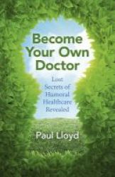 Become Your Own Doctor - Lost Secrets Of Humoral Healthcare Revealed Paperback