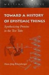 Toward a History of Epistemic Things: Synthesizing Proteins in the Test Tube Writing Science