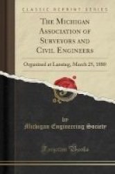 The Michigan Association Of Surveyors And Civil Engineers - Organized At Lansing March 25 1880 Classic Reprint Paperback