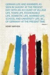German Life And Manners As Seen In Saxony At The Present Day - With An Account Of Village Life Town Life Fashionable Life Domestic Life Married Life School And University Life &c. Of Germany At The Present Time Paperback