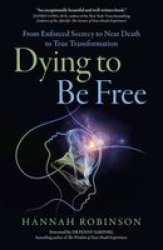 Dying To Be Free - From Enforced Secrecy To Near Death To True Transformation Paperback