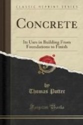 Concrete - Its Uses In Building From Foundations To Finish Classic Reprint Paperback