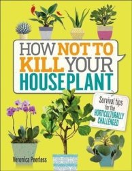 How Not To Kill Your Houseplant - Survival Tips For The Horticulturally Challenged Hardcover