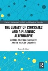 The Legacy Of Isocrates And A Platonic Alternative - Political Philosophy And The Value Of Education Paperback