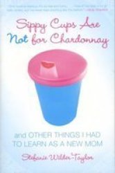 Sippy Cups Are Not for Chardonnay: And Other Things I Had to Learn as a New Mom by Stefanie Wilder-Taylor
