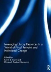 Leveraging Library Resources In A World Of Fiscal Restraint And Institutional Change Hardcover