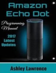 Amazon Echo Dot - Programming Guide 2017 Latest Updates Amazon Echo 2ND Generation User Guide For Amazon Alexa Echo Dot Black Echo Dot White Paperback