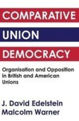 Comparative Union Democracy - Organization and Opposition in British and American Unions