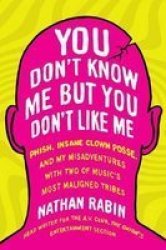You Don& 39 T Know Me But You Don& 39 T Like Me - Phish Insane Clown Posse And My Misadventures With Two Of Music& 39 S Most Maligned Tribes Paperback Original