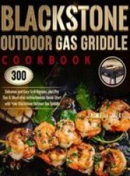 Blackstone Outdoor Gas Griddle Cookbook - 300 Delicious And Easy Grill Recipes Plus Pro Tips & Illustrated Instructions To Quick-start With Your Blackstone Outdoor Gas Griddle Hardcover