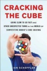 Cracking The Cube - Going Slow To Go Fast And Other Unexpected Turns In The World Of Competitive Rubik& 39 S Cube Solving Paperback