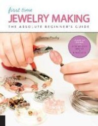 First Time Jewelry Making - The Absolute Beginner& 39 S Guide--learn By Doing Step-by-step Basics + Projects Paperback