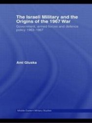 The Israeli Military and the Origins of the 1967 War: Government, Armed Forces and Defence Policy 196367 Middle Eastern Military Studies