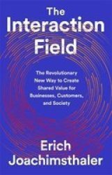 The Interaction Field - The Revolutionary New Way To Create Shared Value For Businesses Customers And Society Hardcover