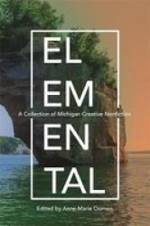 Elemental: A Collection Of Michigan Creative Nonfiction Made In Michigan Writers Series