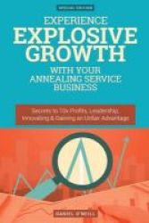 Experience Explosive Growth With Your Annealing Service Business - Secrets To 10x Profits Leadership Innovation & Gaining An Unfair Advantage Paperback
