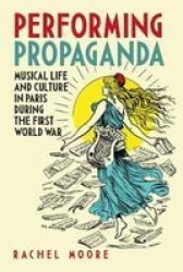 Performing Propaganda: Musical Life And Culture In Paris During The First World War Hardcover