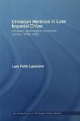 Christian Heretics in Late Imperial China: Christian Inculturation and State Control, 1720-1850 Routledge Studies in the Modern History of Asia
