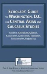 Scholars' Guide to Washington, D.C. for Central Asian and Caucasus Studies - Armenia, Azerbaijan, Georgia, Kazakhstan, Kyrgyzstan, Tajikistan, Turkmenistan, Uzbekistan