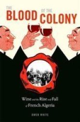 The Blood Of The Colony - Wine And The Rise And Fall Of French Algeria Hardcover