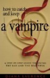 How to Catch and Keep a Vampire: A Step-By-Step Guide to Loving the Bad and the Beautiful
