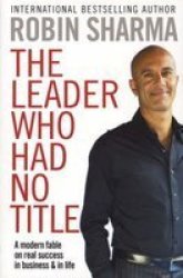 The Leader Who Had No Title: A Modern Fable on Real Success in Business and in Life. Robin Sharma