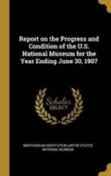 Report On The Progress And Condition Of The U.s. National Museum For The Year Ending June 30 1907 Hardcover
