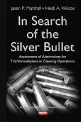 In Search Of The Silver Bullet - Alternatives Assessment For Trichloroethylene In Cleaning Operations Hardcover