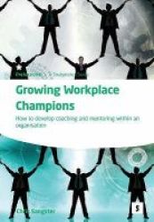 Growing Workplace Champions - How To Develop Coaching And Mentoring Within An Organisation Paperback