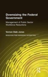 Downsizing the Federal Government: The Management of Public Sector Workforce Reductions Bureaucracies, Public Administration, and Public Policy