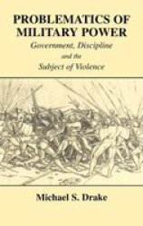 Problematics of Military Power: Government, Discipline and the Subject of Violence Cass Series--Military History and Policy