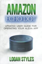 Amazon Echo Dot: Programming Your Alexa App: 2017 User Guide For Operating Your Alexa App And Amazon Echo Dot