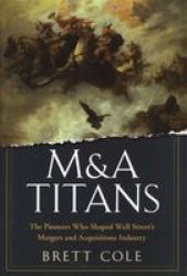 M&a Titans - The Pioneers Who Shaped Wall Street& 39 S Mergers And Acquisitions Industry Hardcover