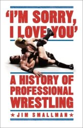 I'm Sorry I Love You: A History Of Professional Wrestling - Jim Smallman Paperback
