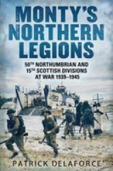 Monty's Northern Legions: 50th Northumbrian And 15th Scottish Divisions At War 1939-1945