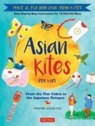 Asian Kites For Kids - Make & Fly Your Own Asian Kites - Easy Step-by-step Instructions For 15 Colorful Kites Hardcover