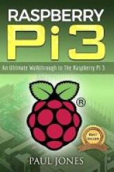 Raspberry Pi - An Ultimate Walkthrough To The Raspberry Pi 3: A Complete Beginners Guide Into Starting Your Own Raspberry Pi 3 Projects Paperback